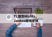 开云官方app入口-TL强势Misfits，Jankos绝境逆转的简单介绍