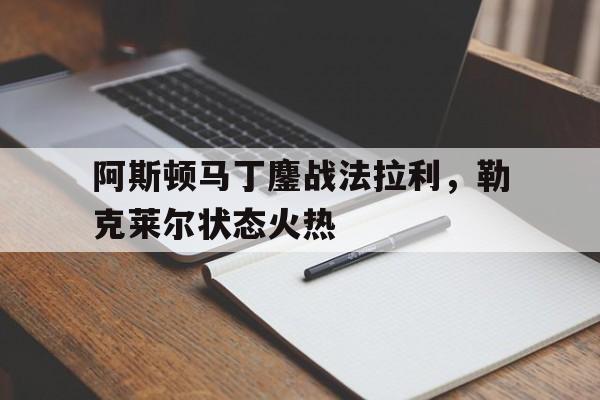 关于阿斯顿马丁鏖战法拉利，勒克莱尔状态火热的信息